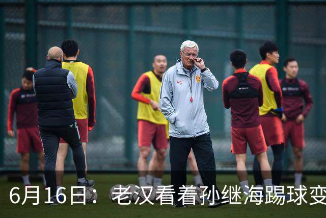 6月16日：老汉看着孙继海踢球变老，国脚成绩平平也有责任